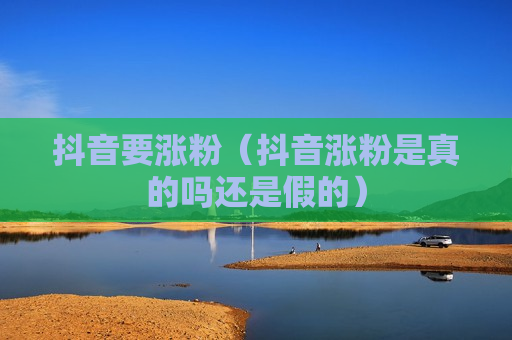 抖音要涨粉（抖音涨粉是真的吗还是假的）