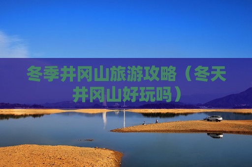 冬季井冈山旅游攻略（冬天井冈山好玩吗）