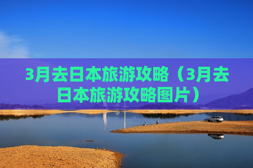 3月去日本旅游攻略（3月去日本旅游攻略图片）