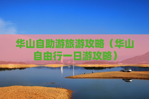 华山自助游旅游攻略（华山自由行一日游攻略）