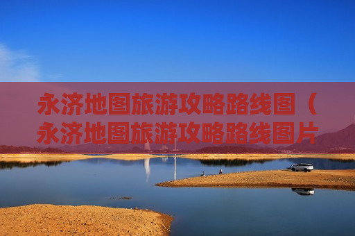 永济地图旅游攻略路线图（永济地图旅游攻略路线图片）