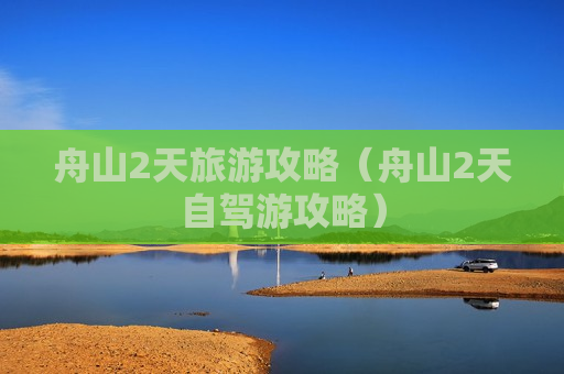 舟山2天旅游攻略（舟山2天自驾游攻略）