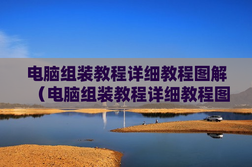 电脑组装教程详细教程图解（电脑组装教程详细教程图解大全）