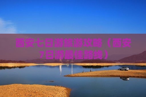 西安七日游旅游攻略（西安7日游最佳路线）