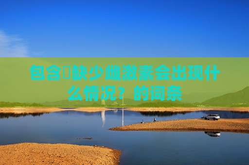 包含​缺少雌激素会出现什么情况？的词条