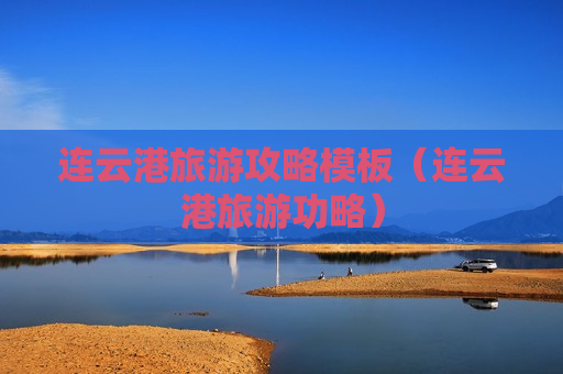 连云港旅游攻略模板（连云港旅游功略）