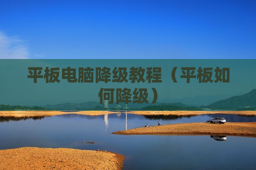 平板电脑降级教程（平板如何降级）