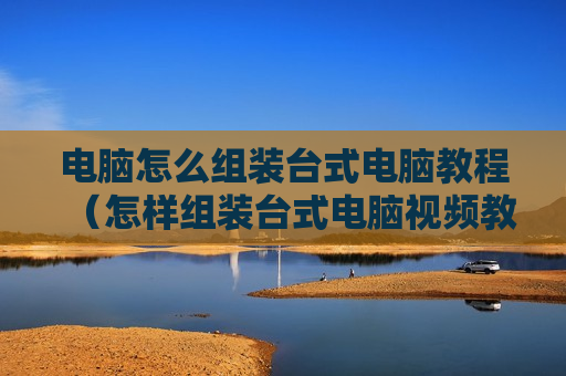 电脑怎么组装台式电脑教程（怎样组装台式电脑视频教程）
