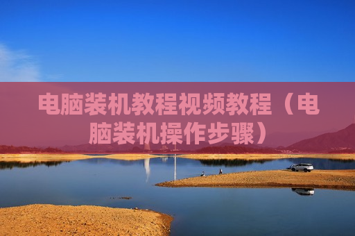 电脑装机教程视频教程（电脑装机操作步骤）