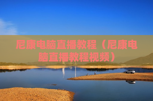 尼康电脑直播教程（尼康电脑直播教程视频）