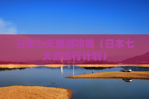 日本七天旅游攻略（日本七天游旅行计划）