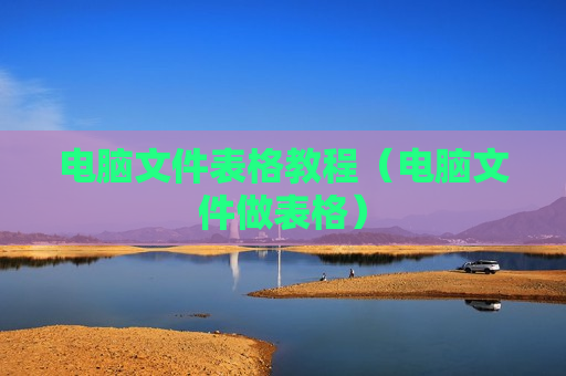 电脑文件表格教程（电脑文件做表格）