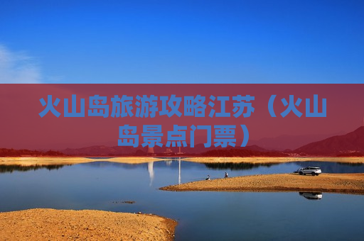 火山岛旅游攻略江苏（火山岛景点门票）