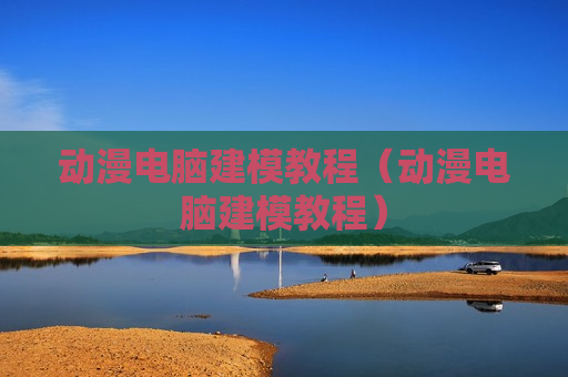 动漫电脑建模教程（动漫电脑建模教程）