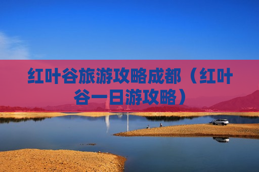 红叶谷旅游攻略成都（红叶谷一日游攻略）