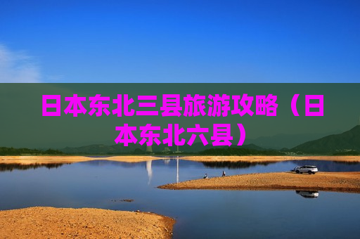 日本东北三县旅游攻略（日本东北六县）
