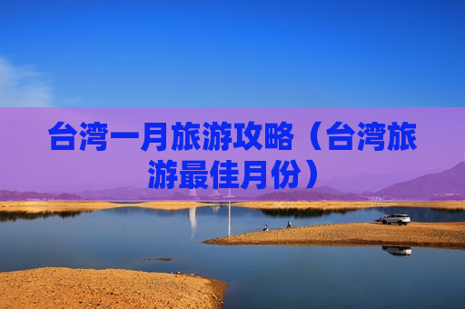 台湾一月旅游攻略（台湾旅游最佳月份）