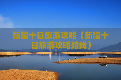 新疆十日旅游攻略（新疆十日旅游攻略路线）