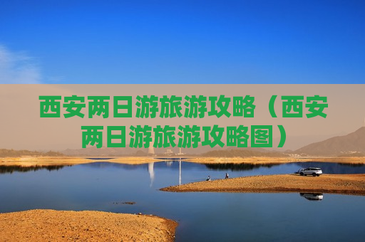 西安两日游旅游攻略（西安两日游旅游攻略图）