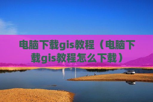 电脑下载gis教程（电脑下载gis教程怎么下载）