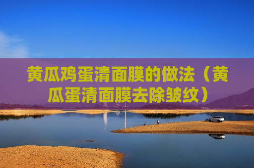 黄瓜鸡蛋清面膜的做法（黄瓜蛋清面膜去除皱纹）
