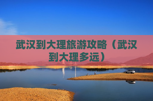 武汉到大理旅游攻略（武汉到大理多远）