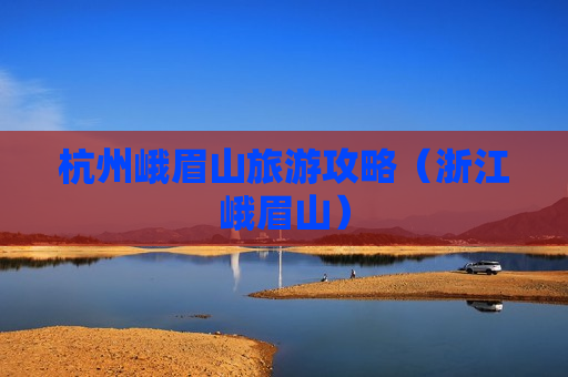 杭州峨眉山旅游攻略（浙江峨眉山）