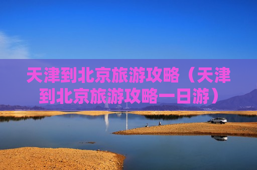 天津到北京旅游攻略（天津到北京旅游攻略一日游）