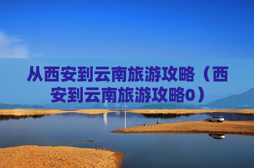 从西安到云南旅游攻略（西安到云南旅游攻略0）