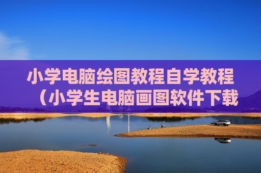 小学电脑绘图教程自学教程（小学生电脑画图软件下载）