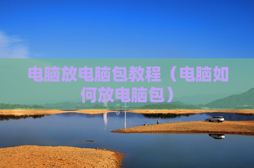 电脑放电脑包教程（电脑如何放电脑包）