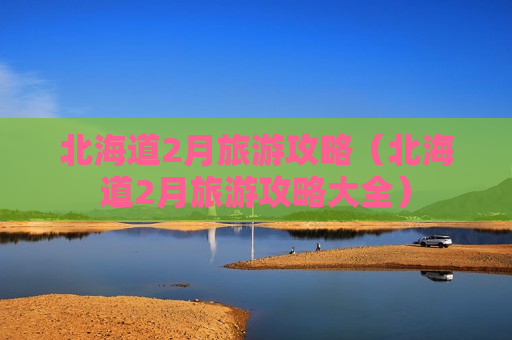 北海道2月旅游攻略（北海道2月旅游攻略大全）