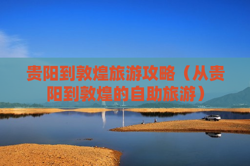 贵阳到敦煌旅游攻略（从贵阳到敦煌的自助旅游）