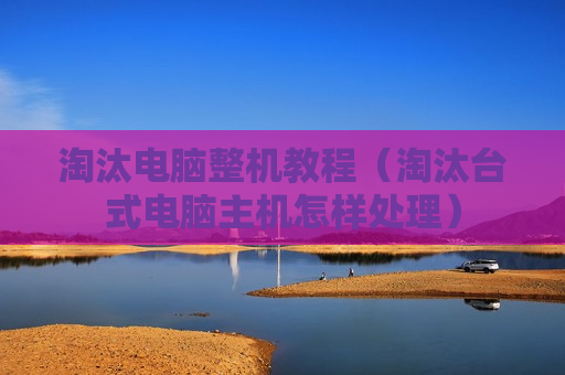 淘汰电脑整机教程（淘汰台式电脑主机怎样处理）