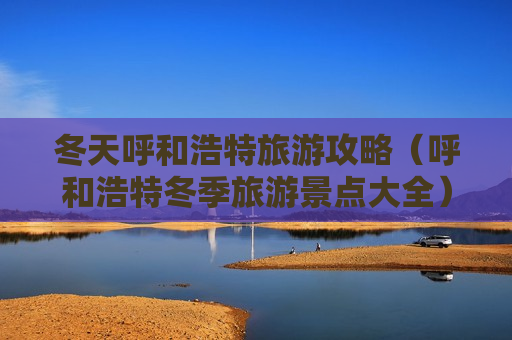 冬天呼和浩特旅游攻略（呼和浩特冬季旅游景点大全）
