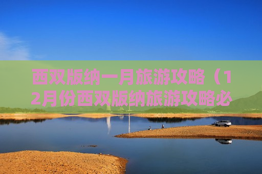 西双版纳一月旅游攻略（12月份西双版纳旅游攻略必去景点）