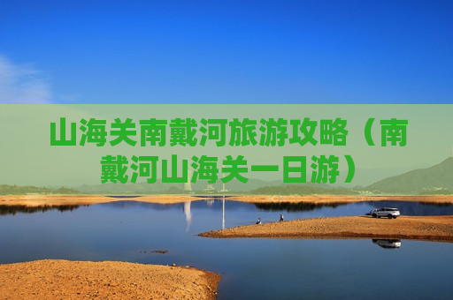 山海关南戴河旅游攻略（南戴河山海关一日游）