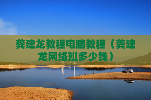 龚建龙教程电脑教程（龚建龙网络班多少钱）