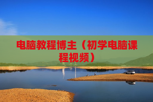 电脑教程博主（初学电脑课程视频）