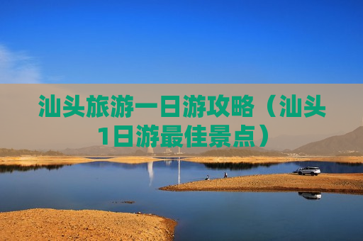 汕头旅游一日游攻略（汕头1日游最佳景点）