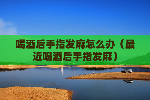 喝酒后手指发麻怎么办（最近喝酒后手指发麻）