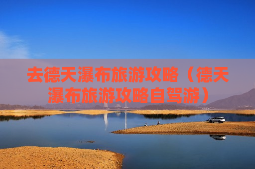 去德天瀑布旅游攻略（德天瀑布旅游攻略自驾游）
