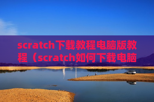 scratch下载教程电脑版教程（scratch如何下载电脑版）