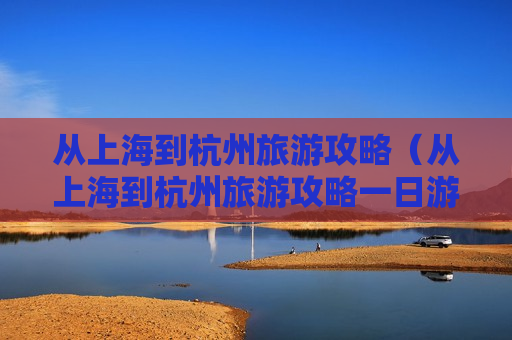 从上海到杭州旅游攻略（从上海到杭州旅游攻略一日游）
