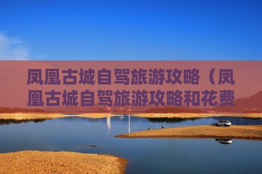 凤凰古城自驾旅游攻略（凤凰古城自驾旅游攻略和花费）