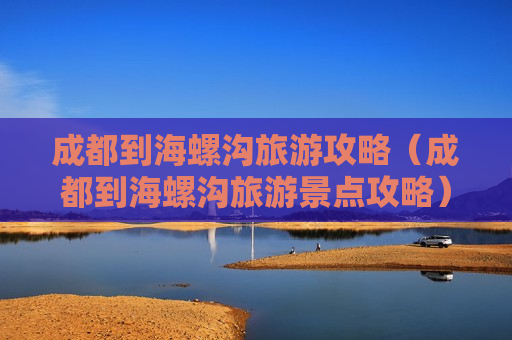 成都到海螺沟旅游攻略（成都到海螺沟旅游景点攻略）