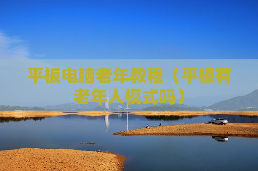 平板电脑老年教程（平板有老年人模式吗）