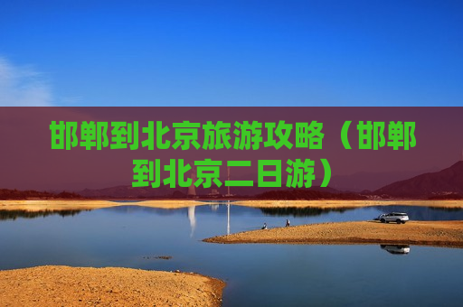 邯郸到北京旅游攻略（邯郸到北京二日游）