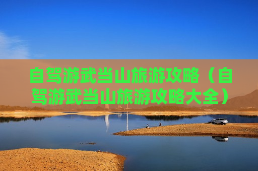自驾游武当山旅游攻略（自驾游武当山旅游攻略大全）