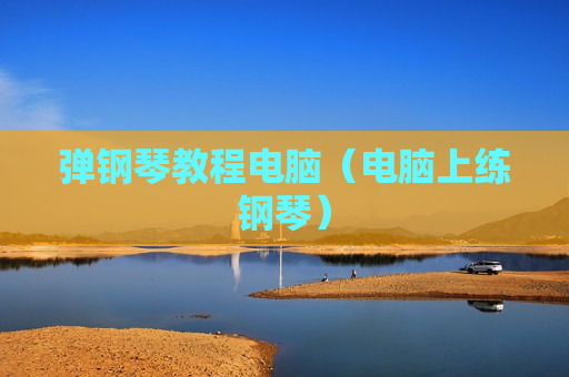 弹钢琴教程电脑（电脑上练钢琴）